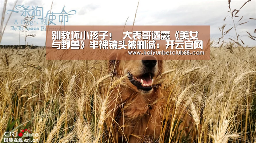 别教坏小孩子! 大表哥透露《美女与野兽》半裸镜头被删减:开云官网(图1) 开云官网